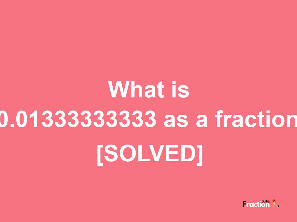 0.01333333333 as a fraction