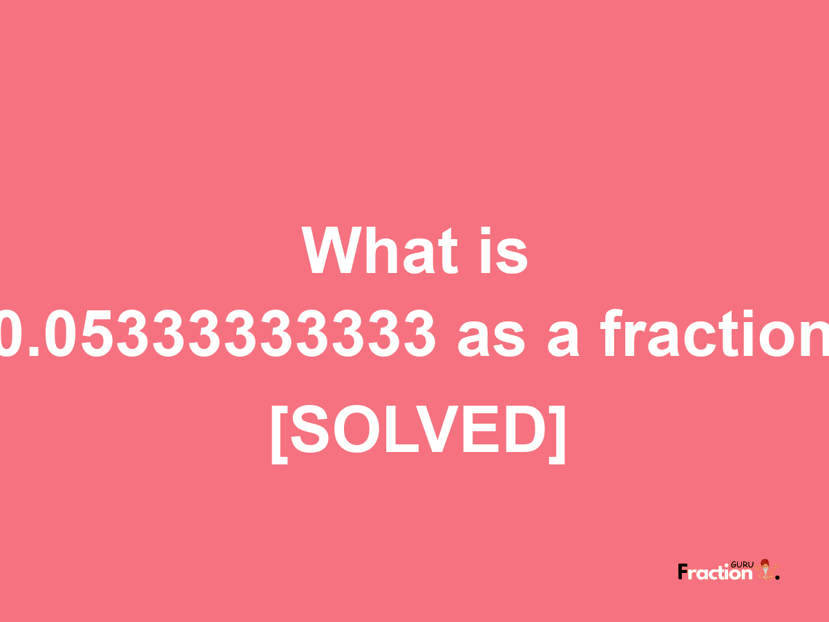 0.05333333333 as a fraction