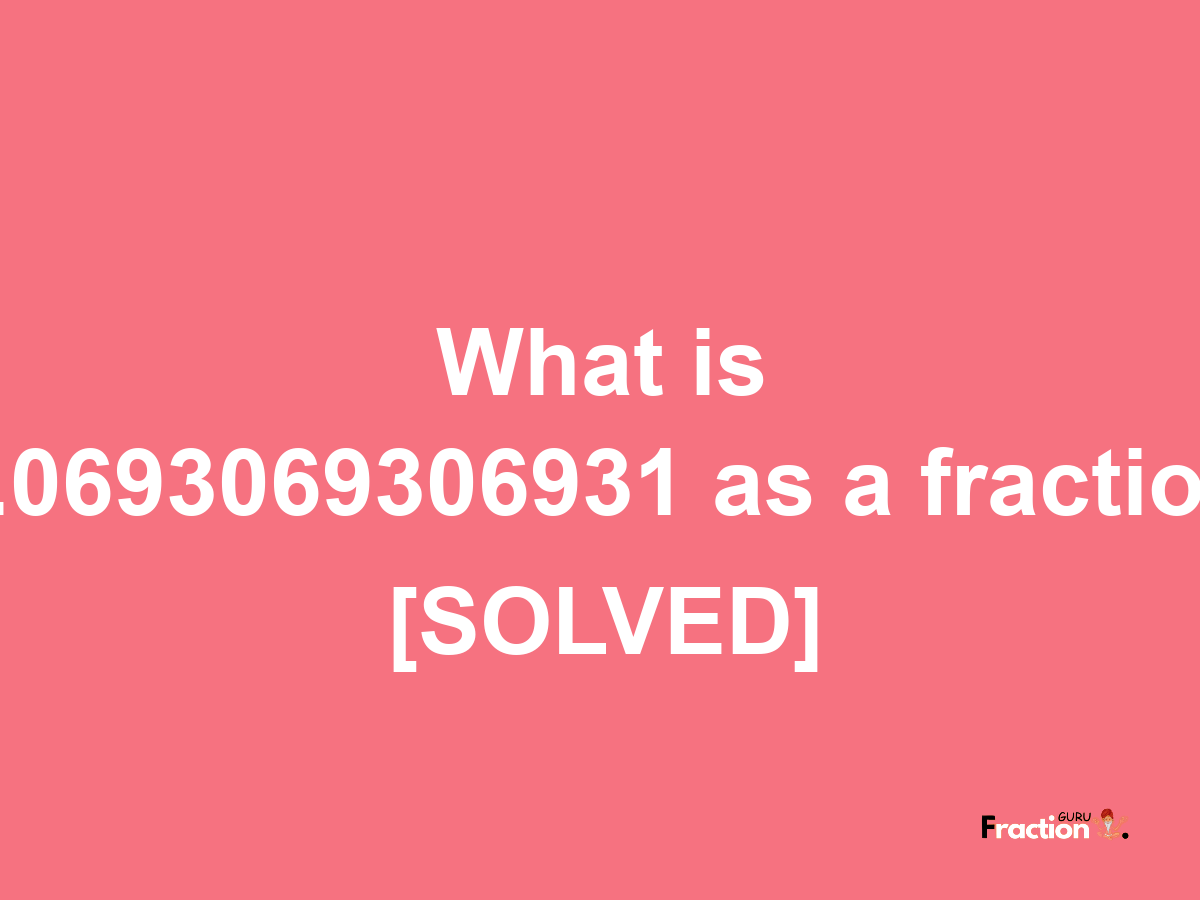 0.0693069306931 as a fraction