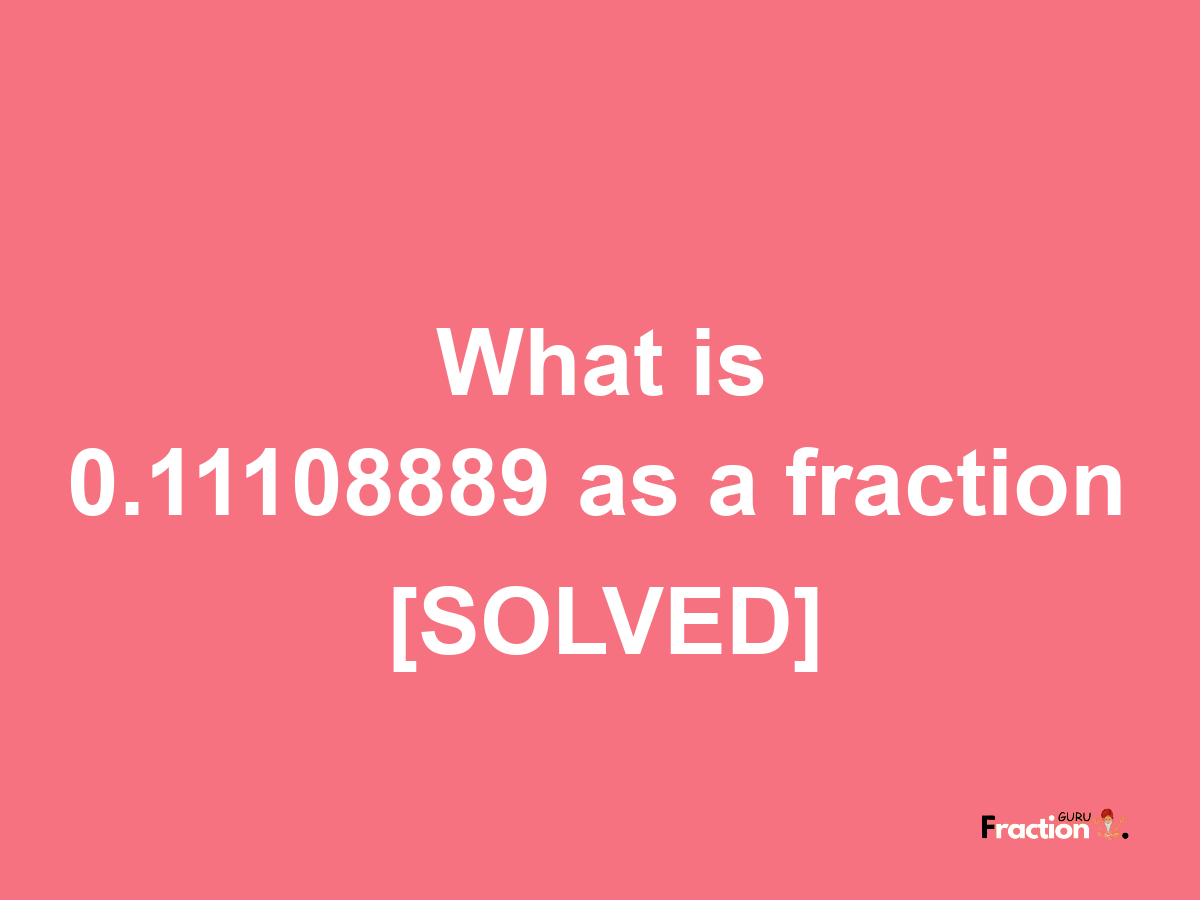 0.11108889 as a fraction