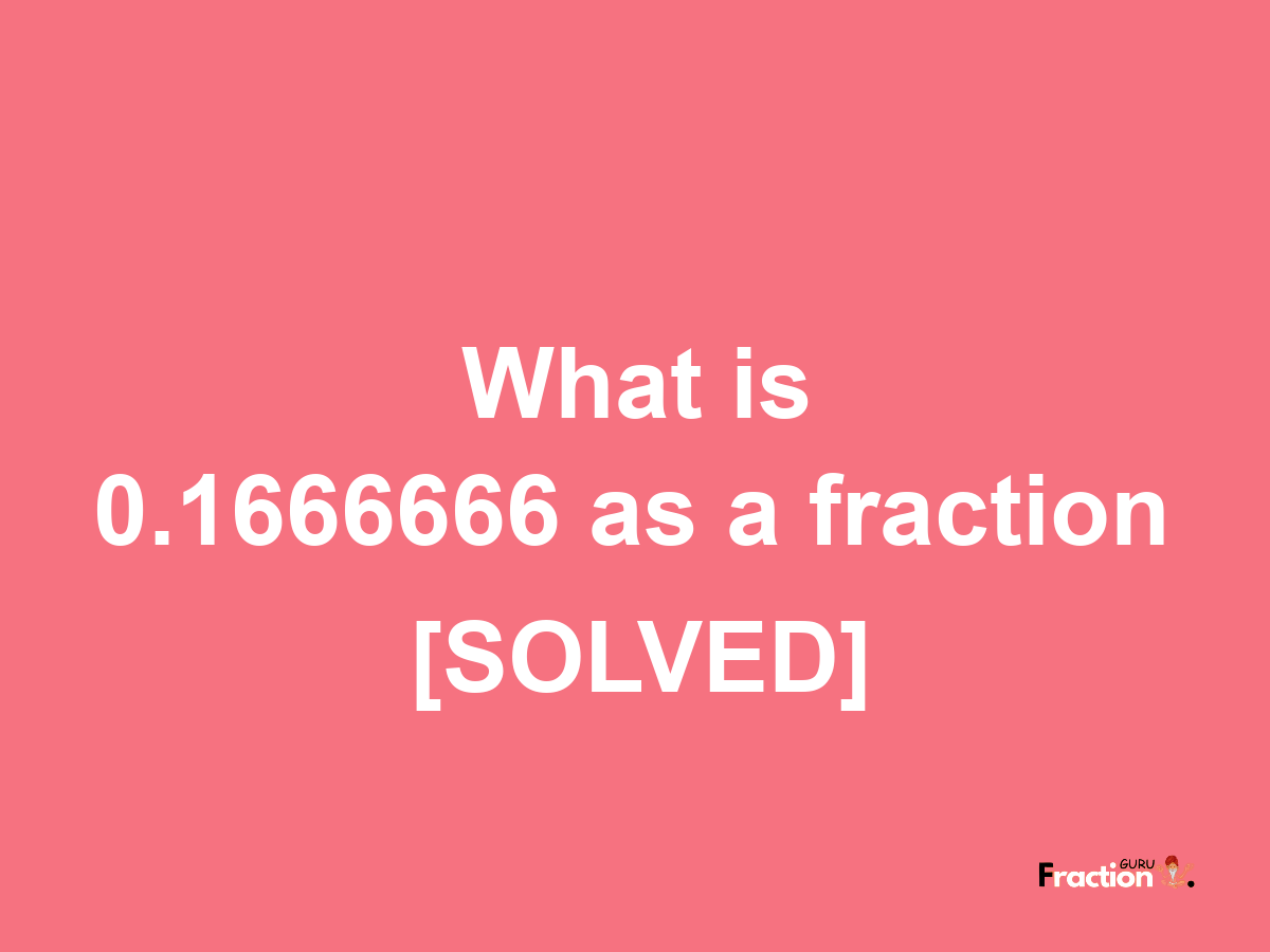 0.1666666 as a fraction