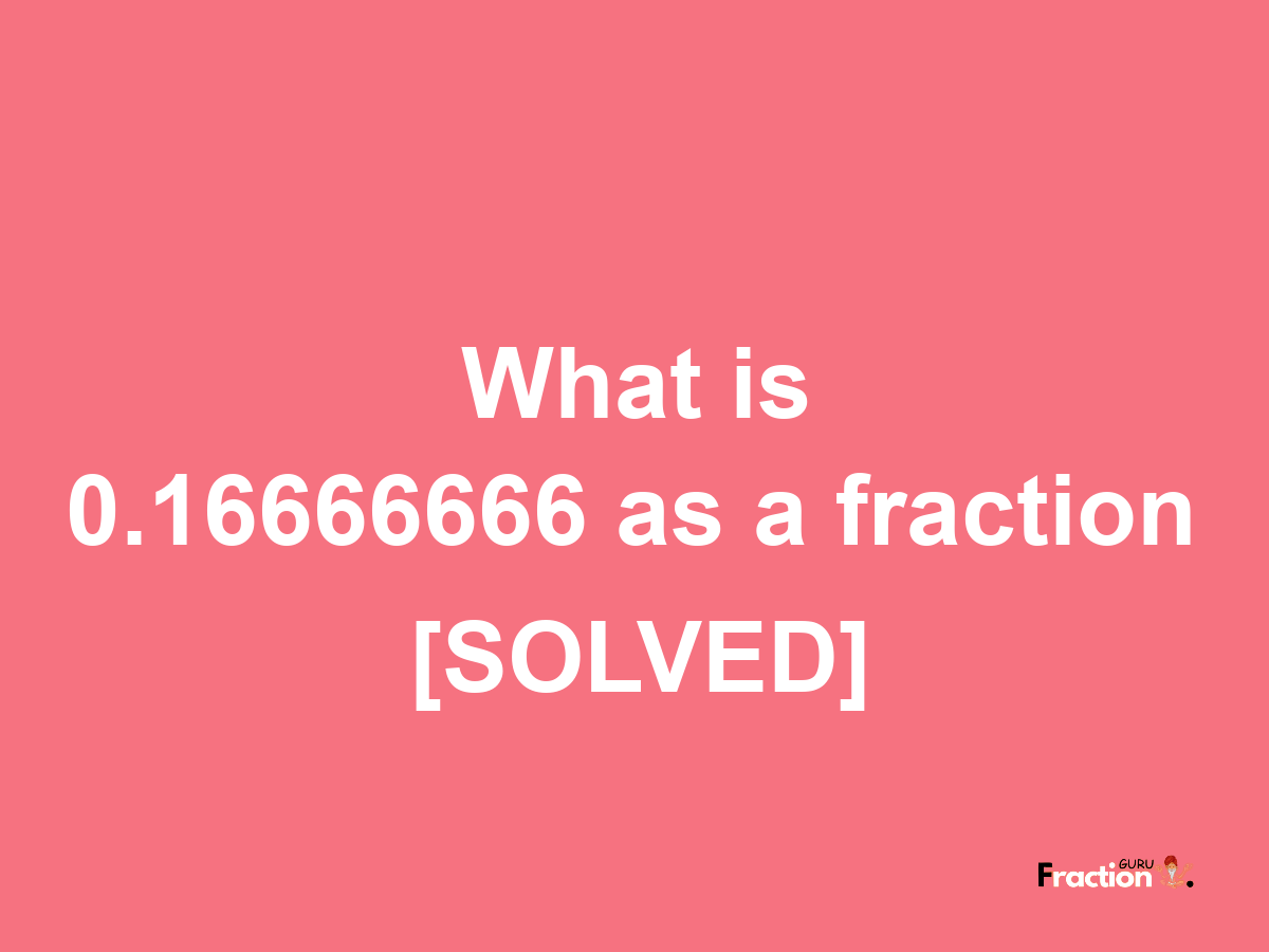 0.16666666 as a fraction