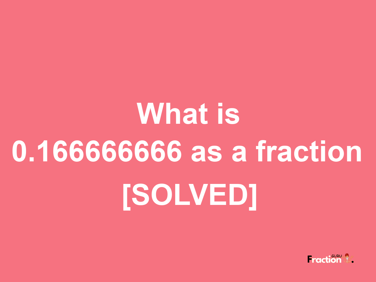 0.166666666 as a fraction