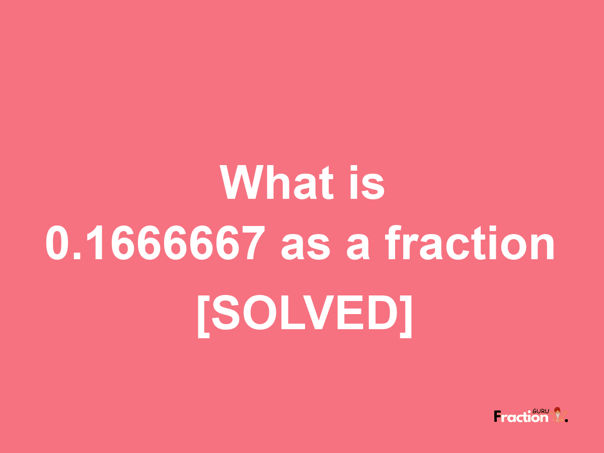 0.1666667 as a fraction