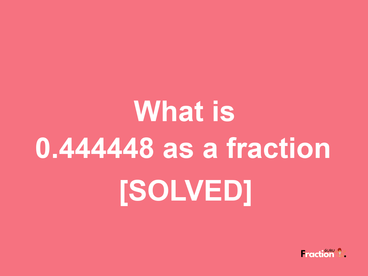 0.444448 as a fraction