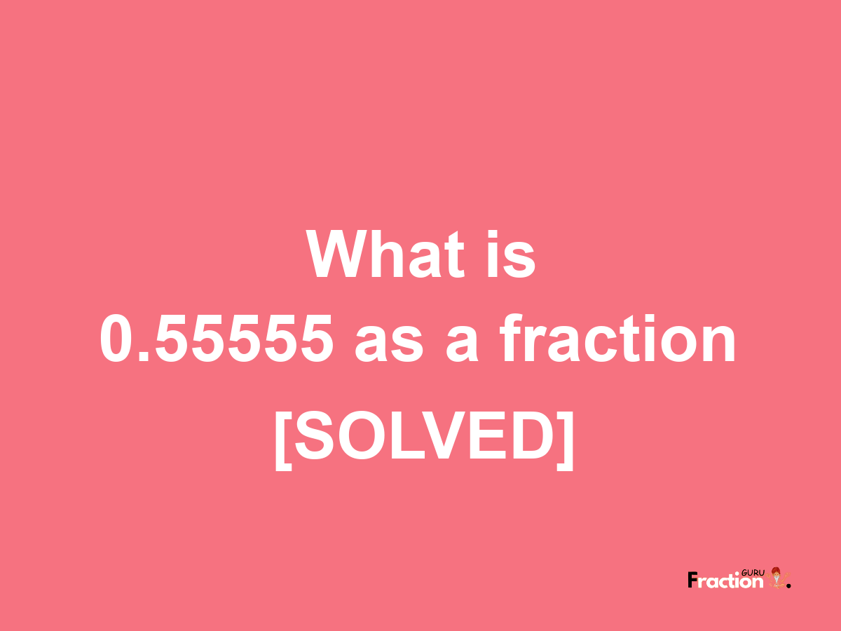 0.55555 as a fraction