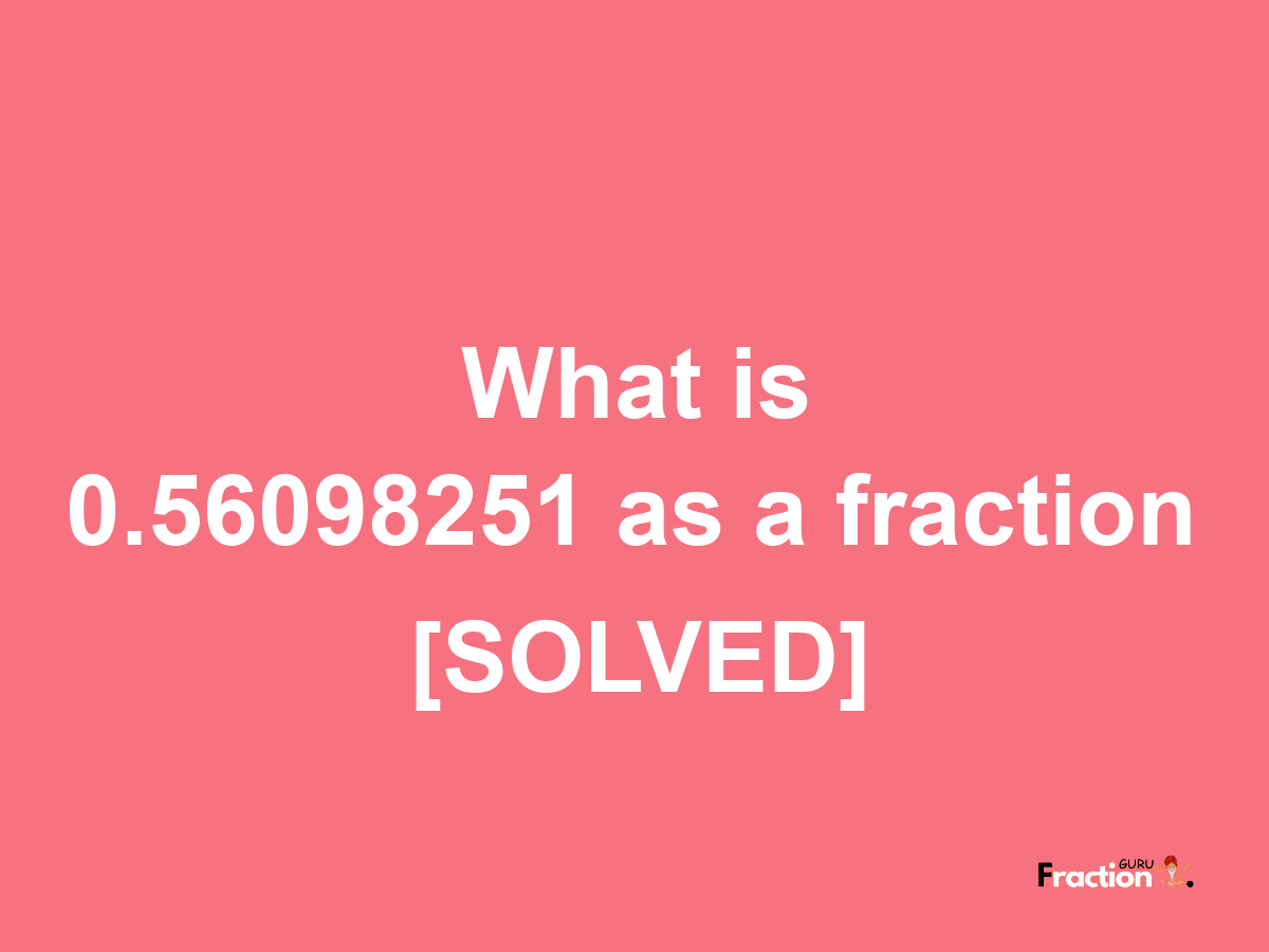 0.56098251 as a fraction