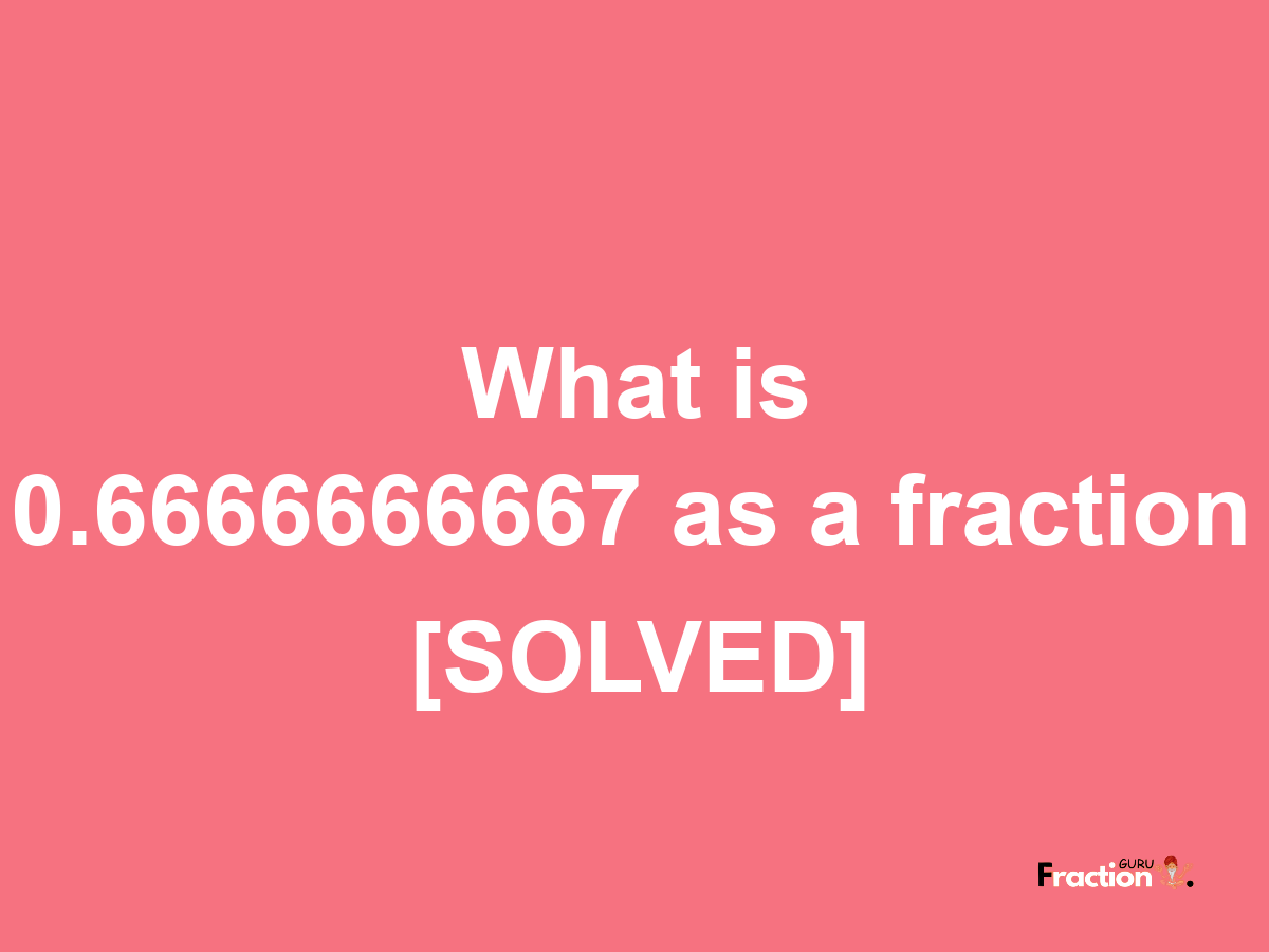 0.6666666667 as a fraction