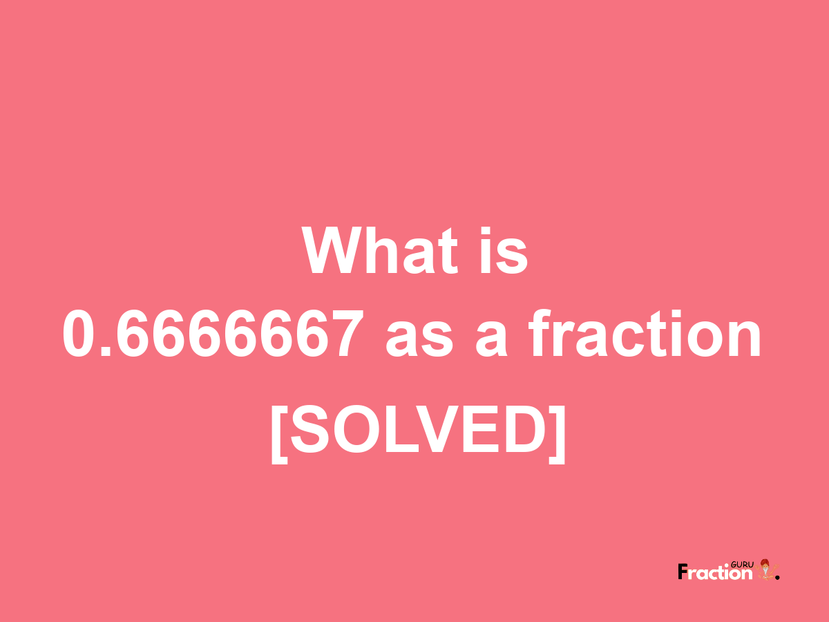 0.6666667 as a fraction