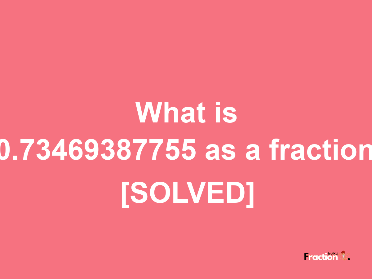 0.73469387755 as a fraction