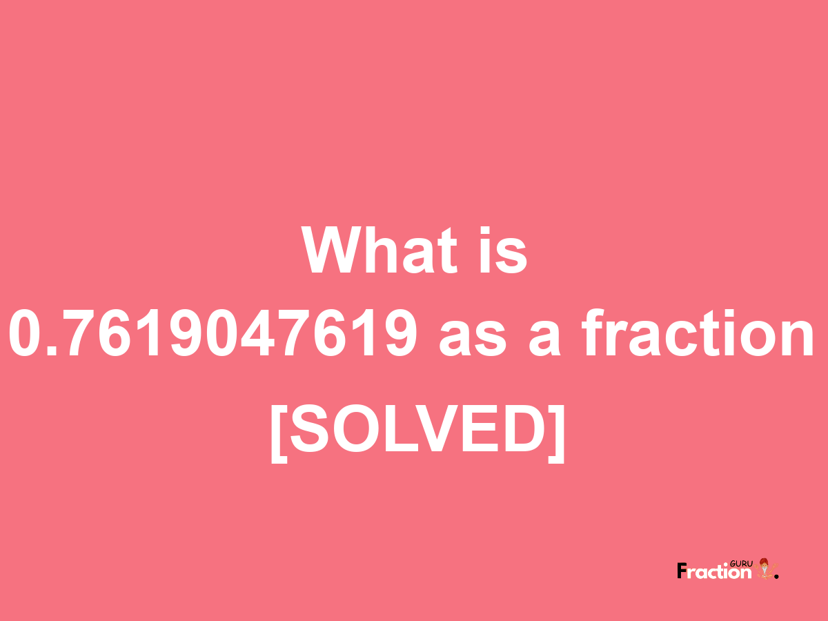 0.7619047619 as a fraction