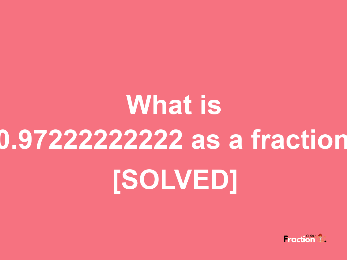 0.97222222222 as a fraction