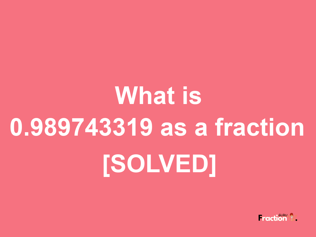 0.989743319 as a fraction