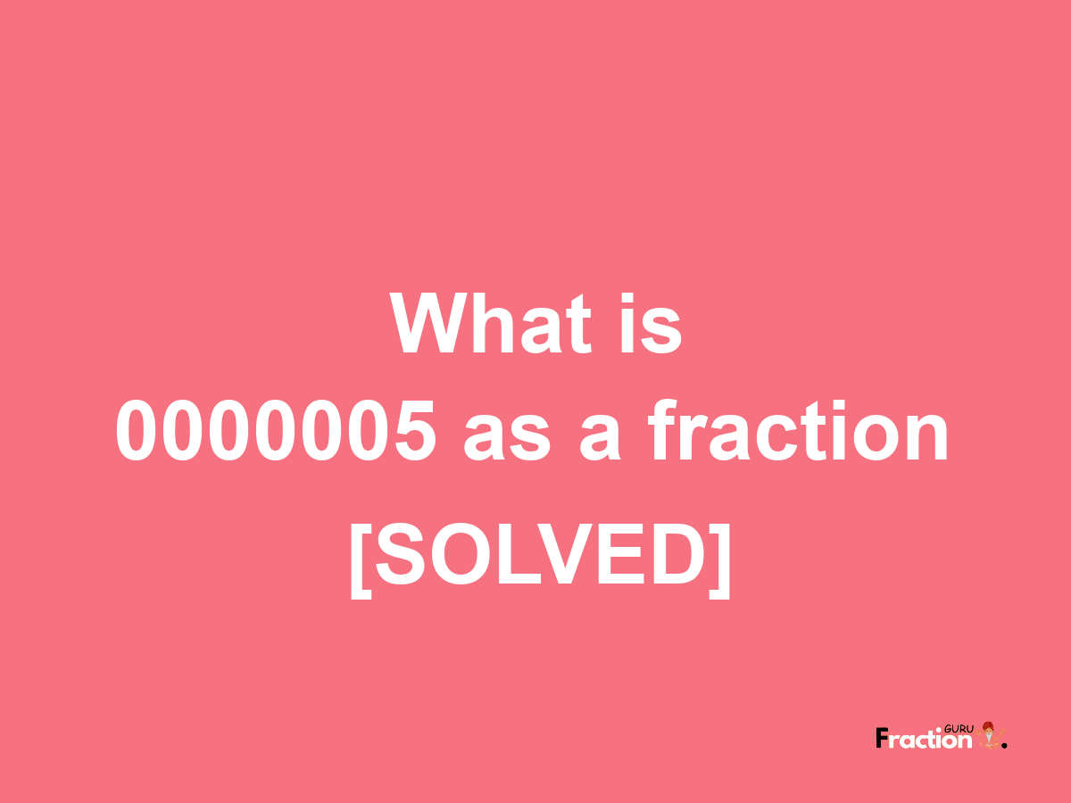 0000005 as a fraction