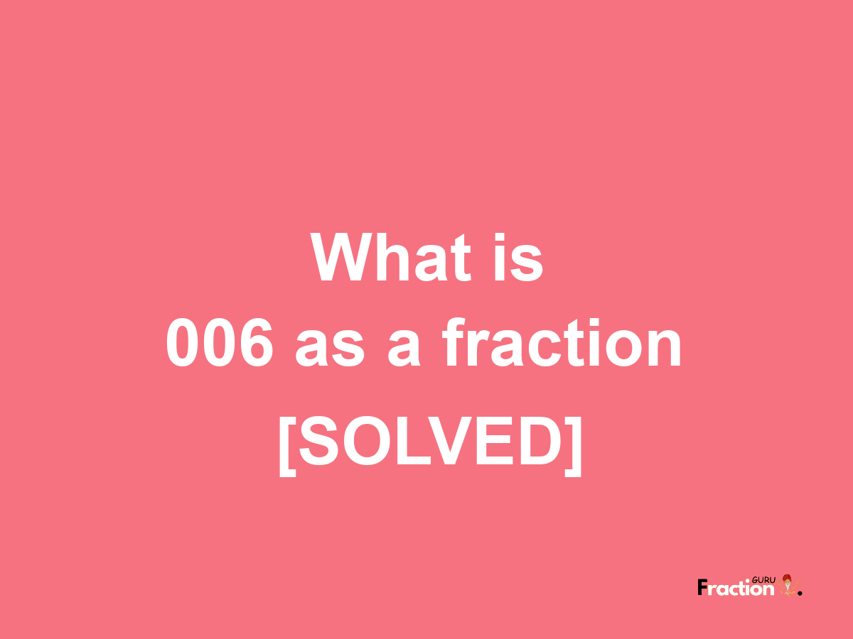 006 as a fraction