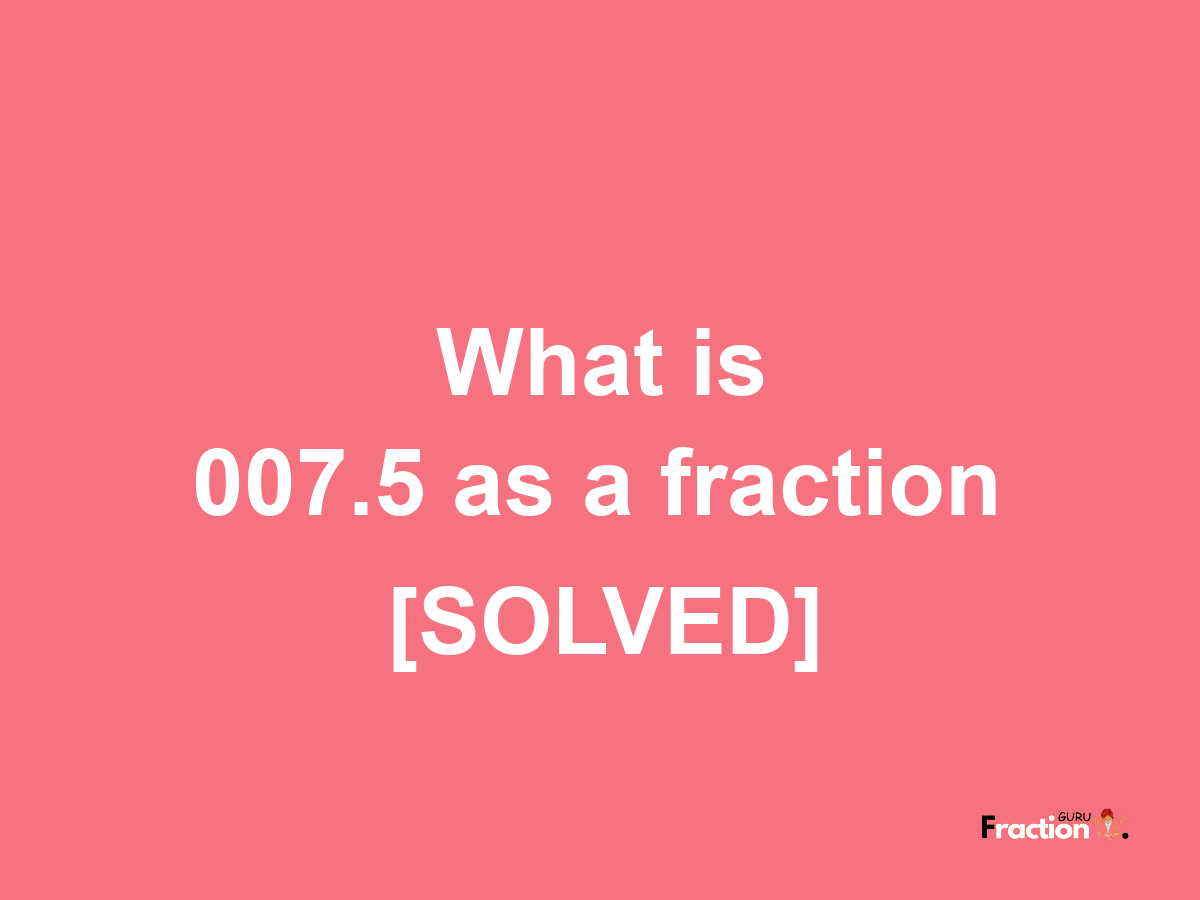 007.5 as a fraction