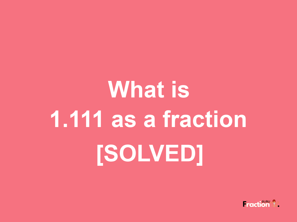 1.111 as a fraction