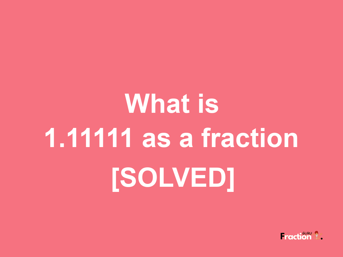 1.11111 as a fraction