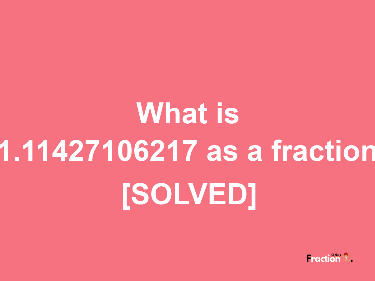 1.11427106217 as a fraction