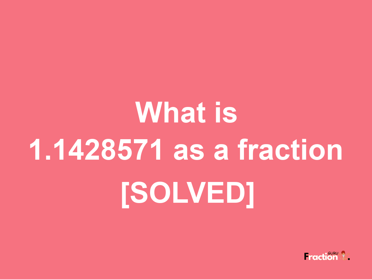 1.1428571 as a fraction