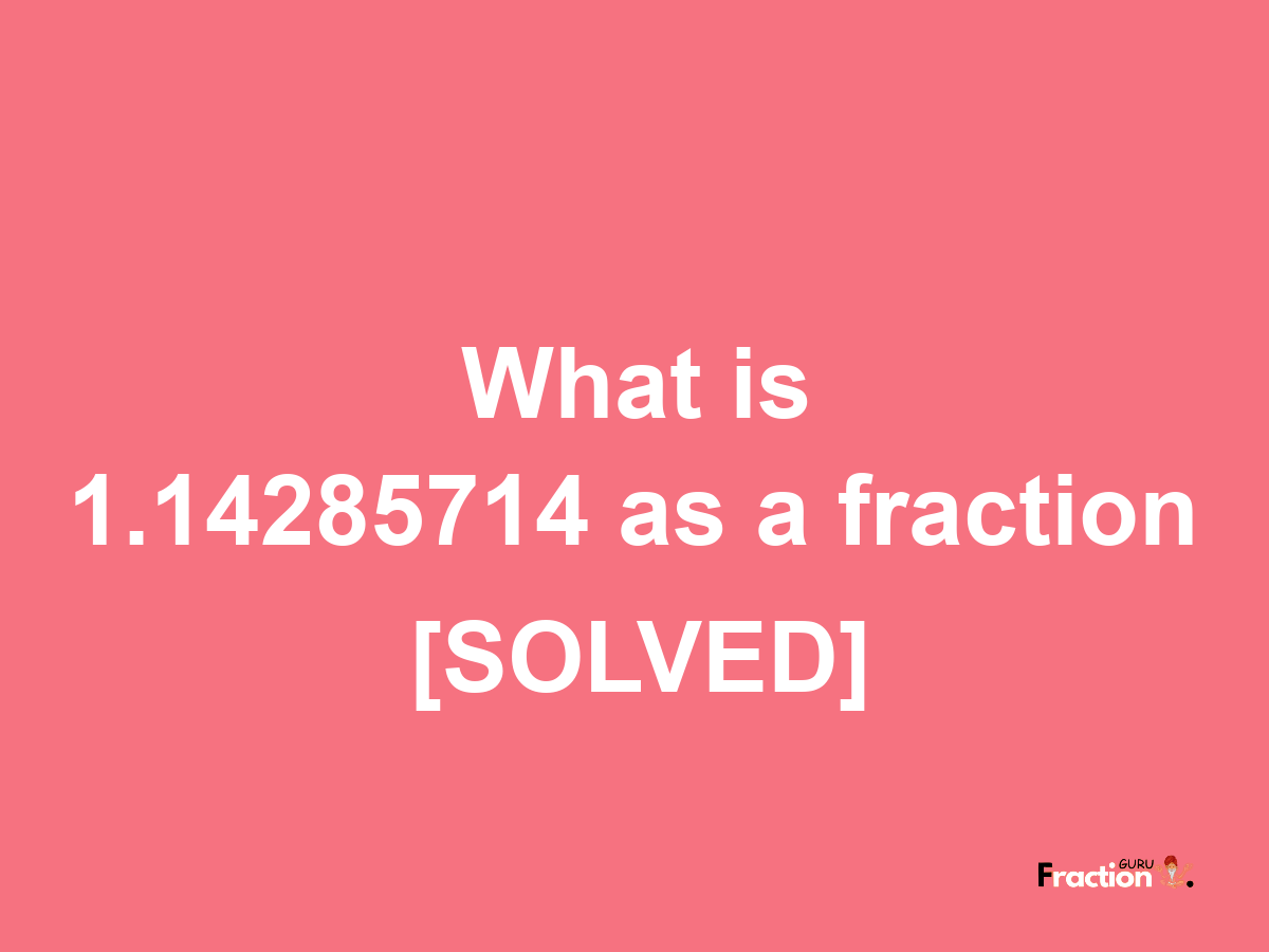 1.14285714 as a fraction