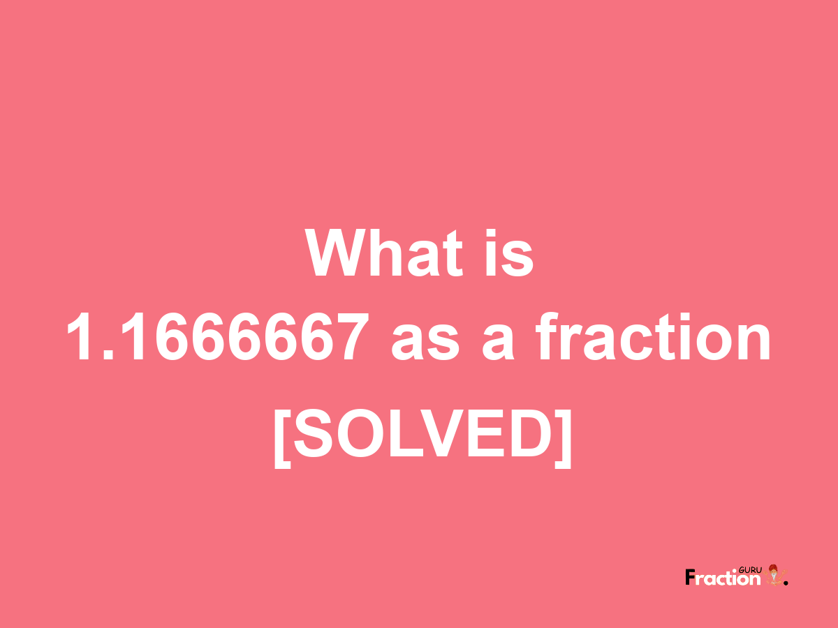 1.1666667 as a fraction