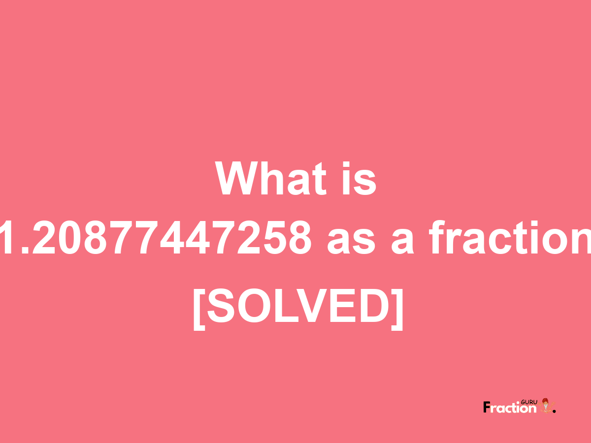 1.20877447258 as a fraction