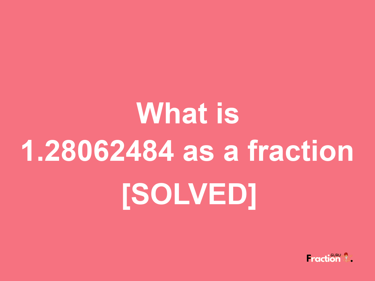 1.28062484 as a fraction