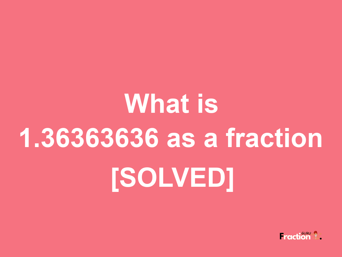 1.36363636 as a fraction