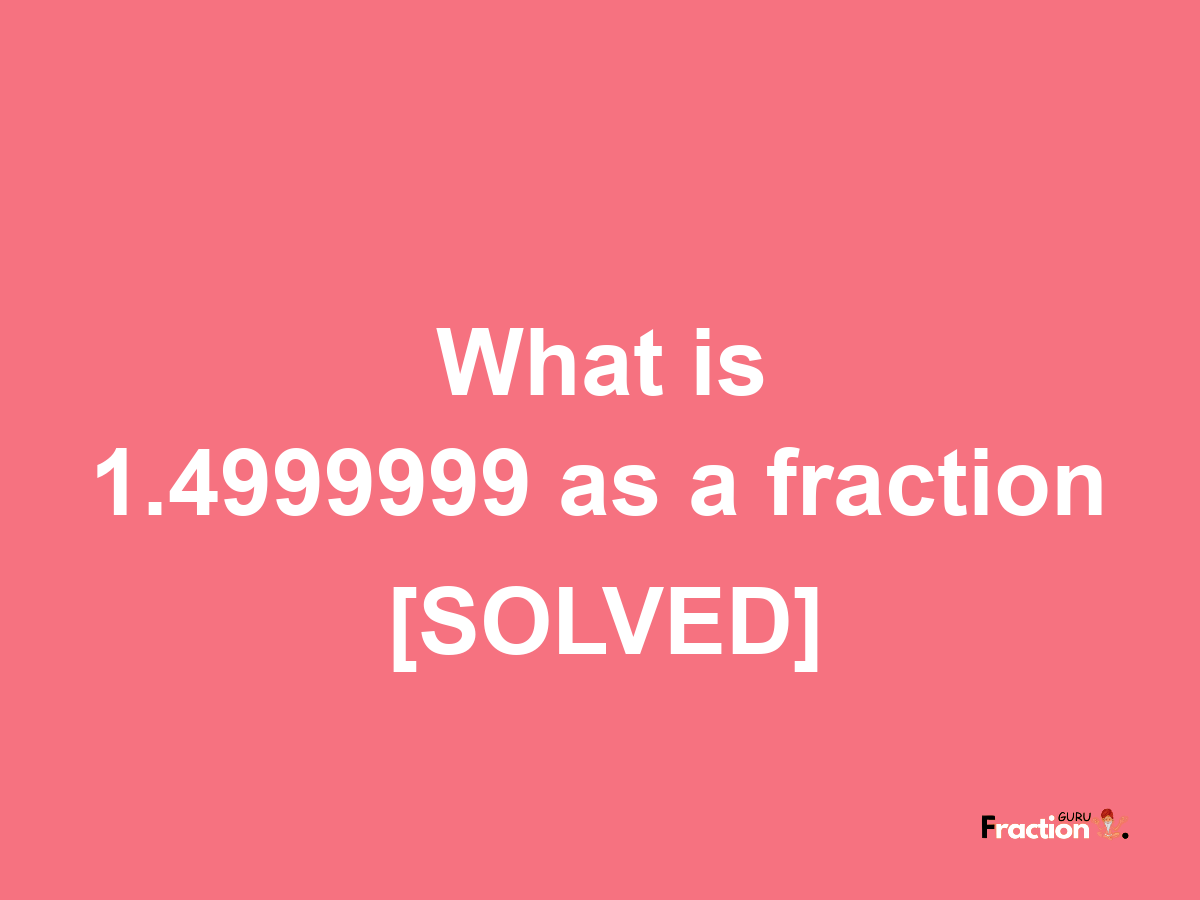 1.4999999 as a fraction