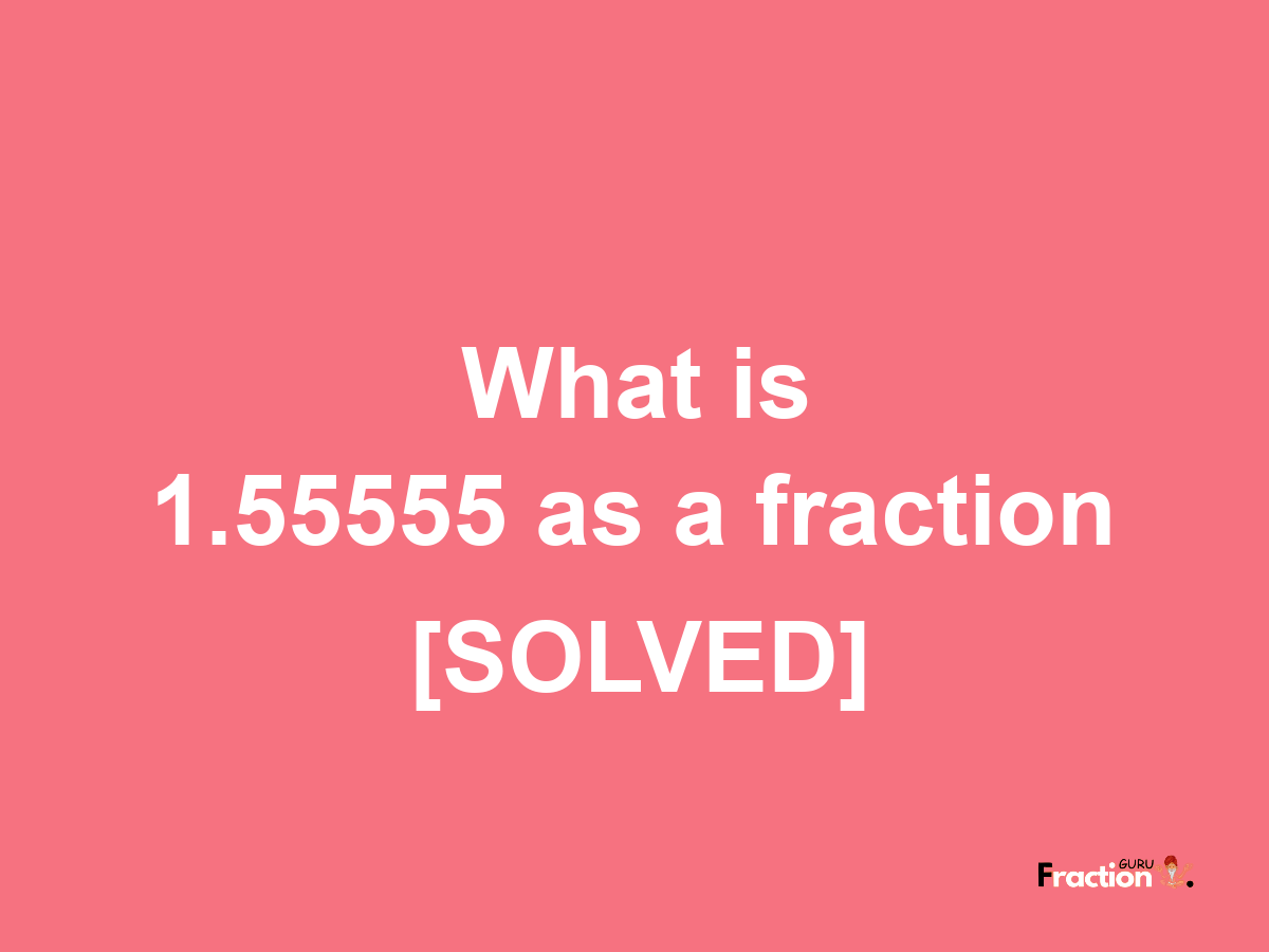 1.55555 as a fraction