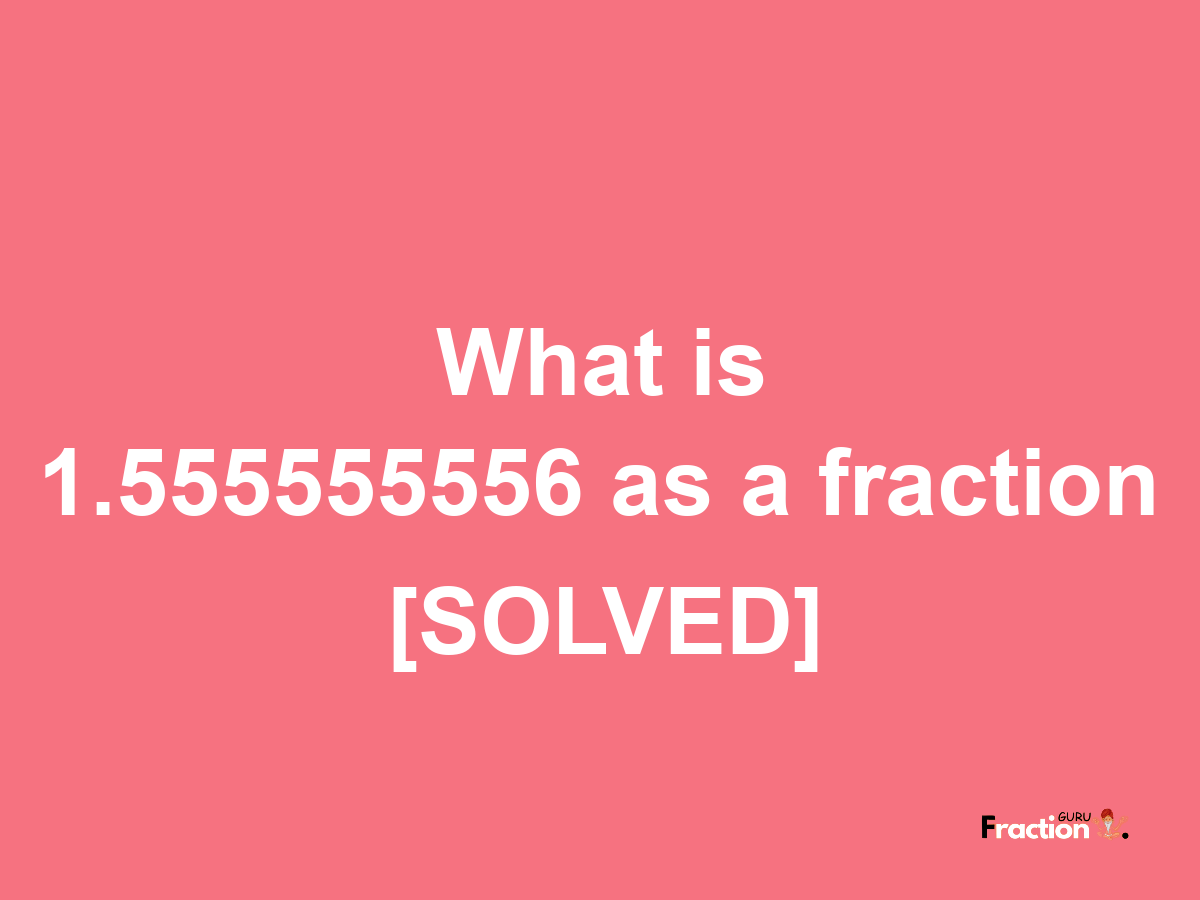 1.555555556 as a fraction