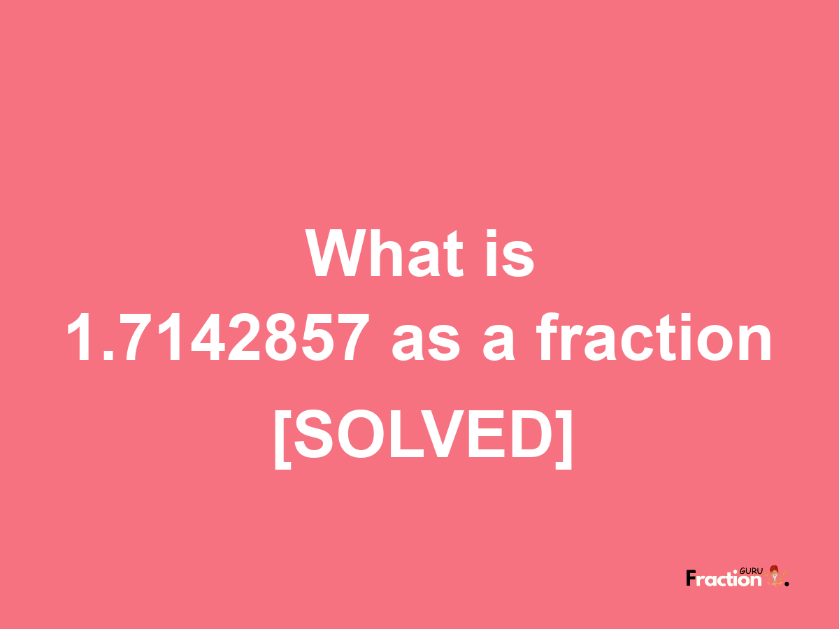 1.7142857 as a fraction