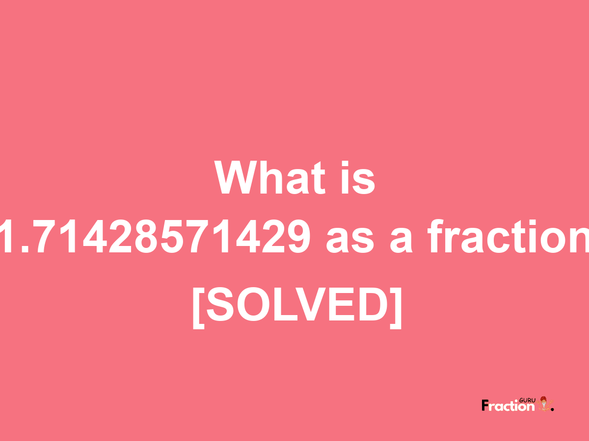 1.71428571429 as a fraction