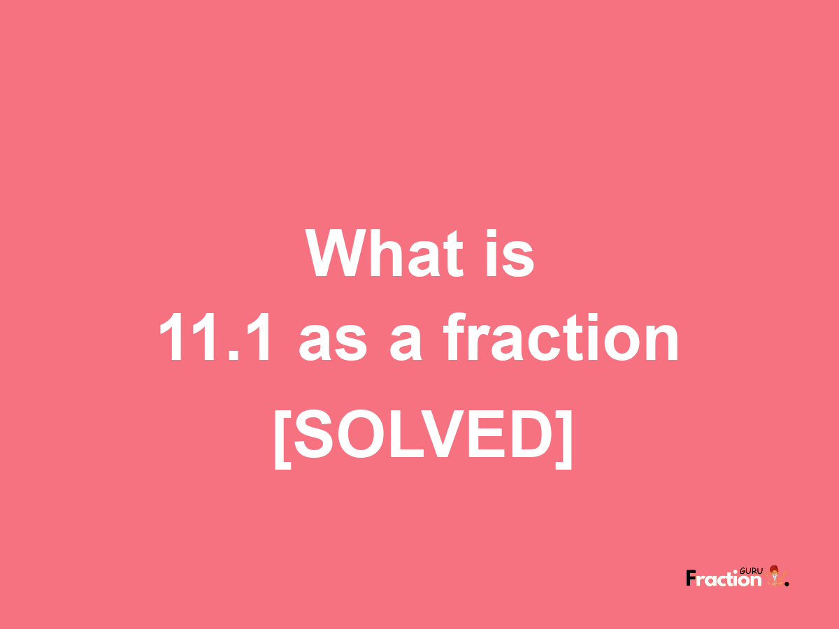 11.1 as a fraction