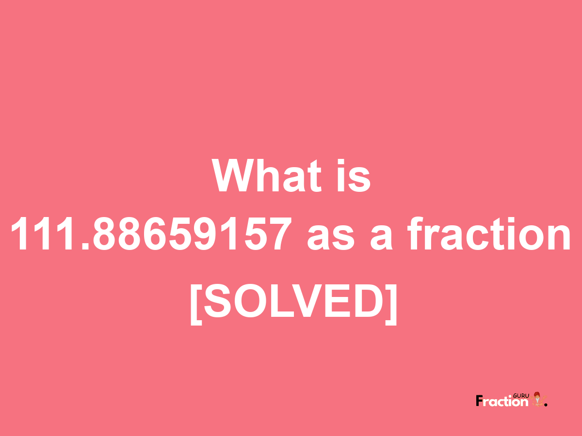 111.88659157 as a fraction