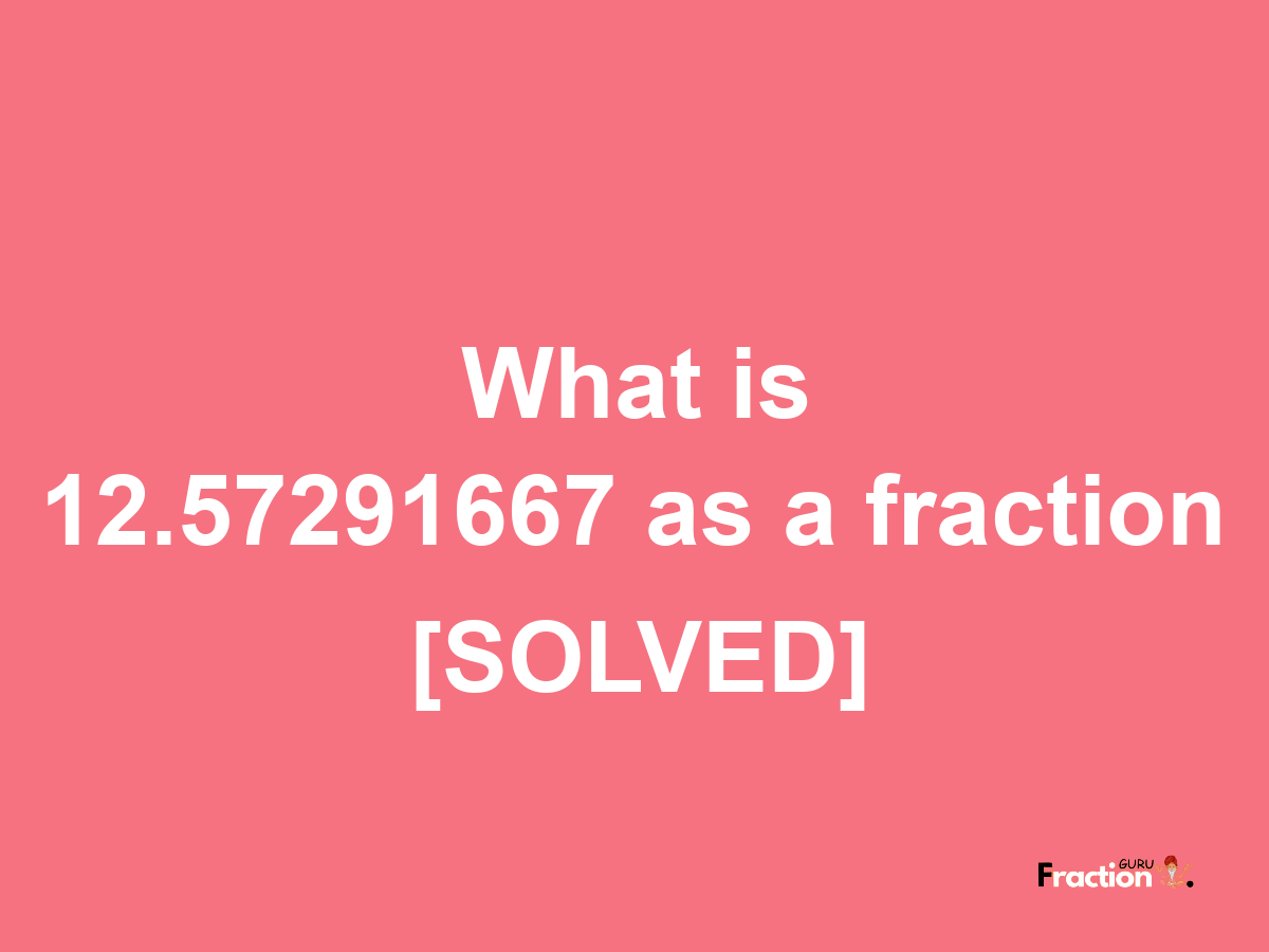 12.57291667 as a fraction