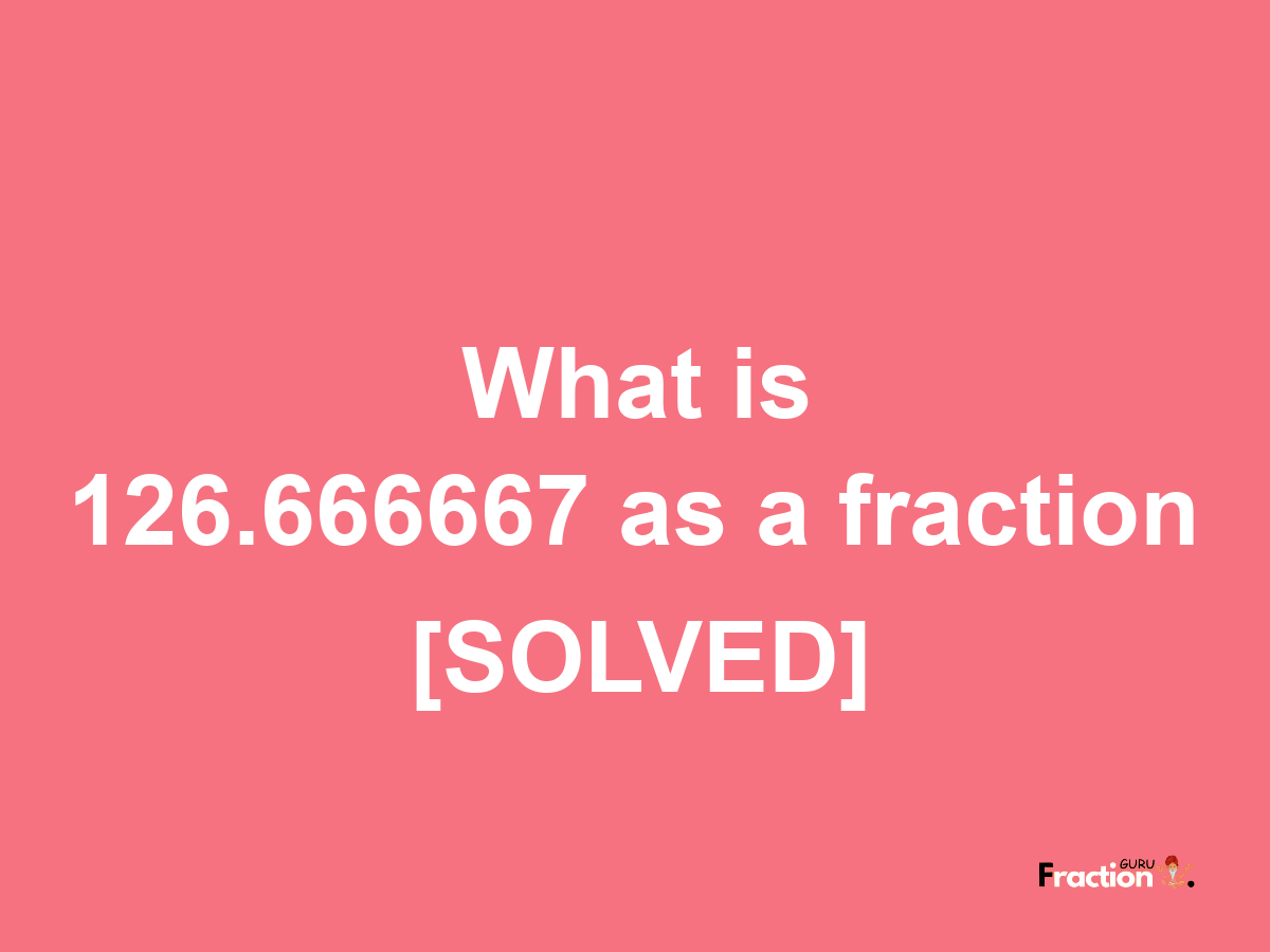 126.666667 as a fraction