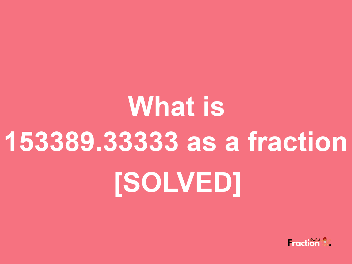 153389.33333 as a fraction