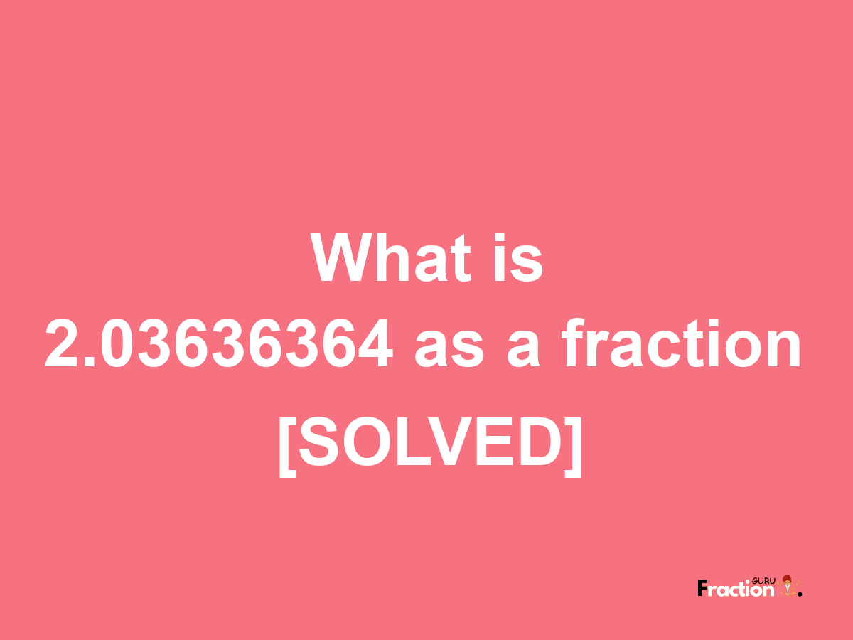 2.03636364 as a fraction