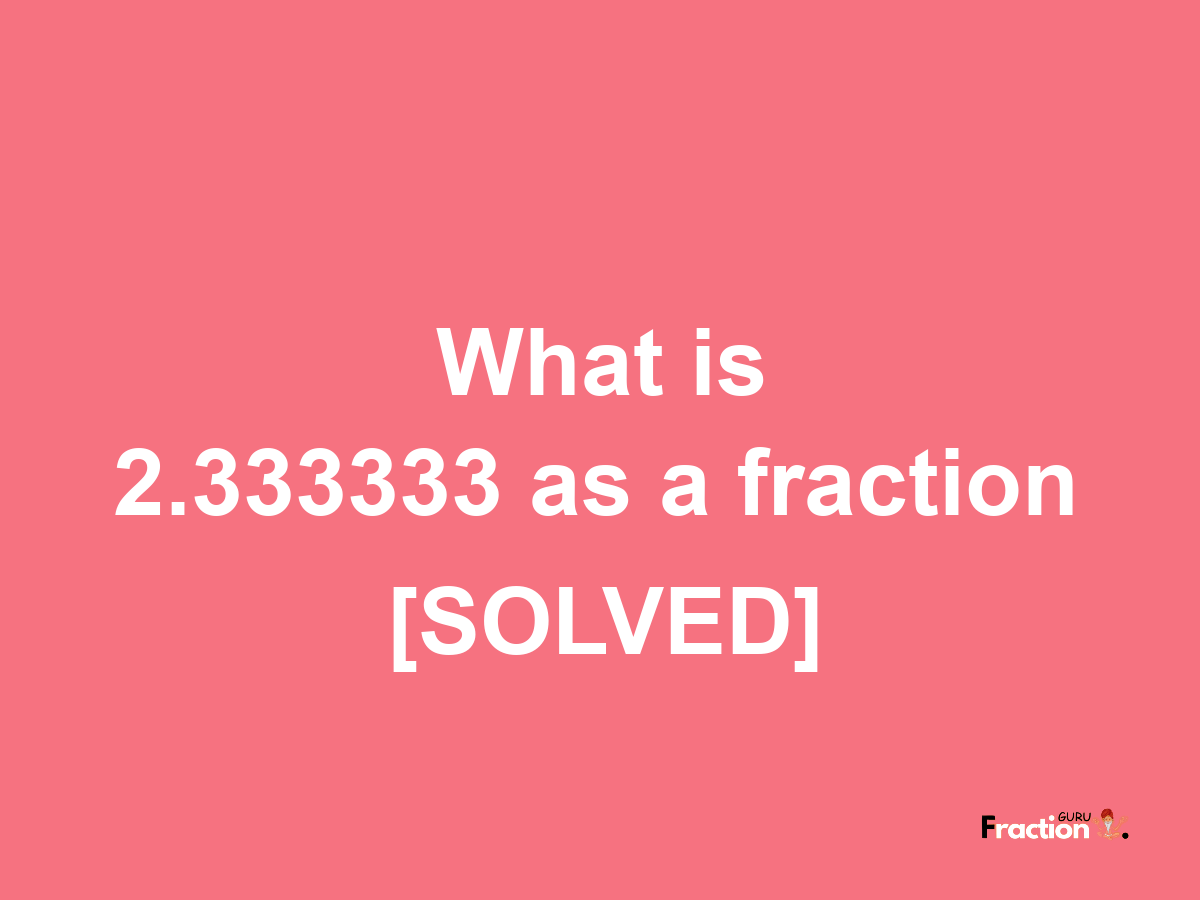 2.333333 as a fraction