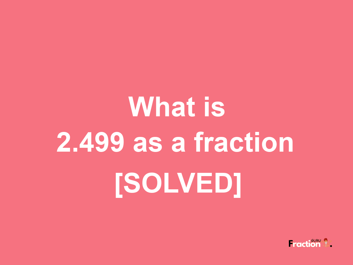 2.499 as a fraction