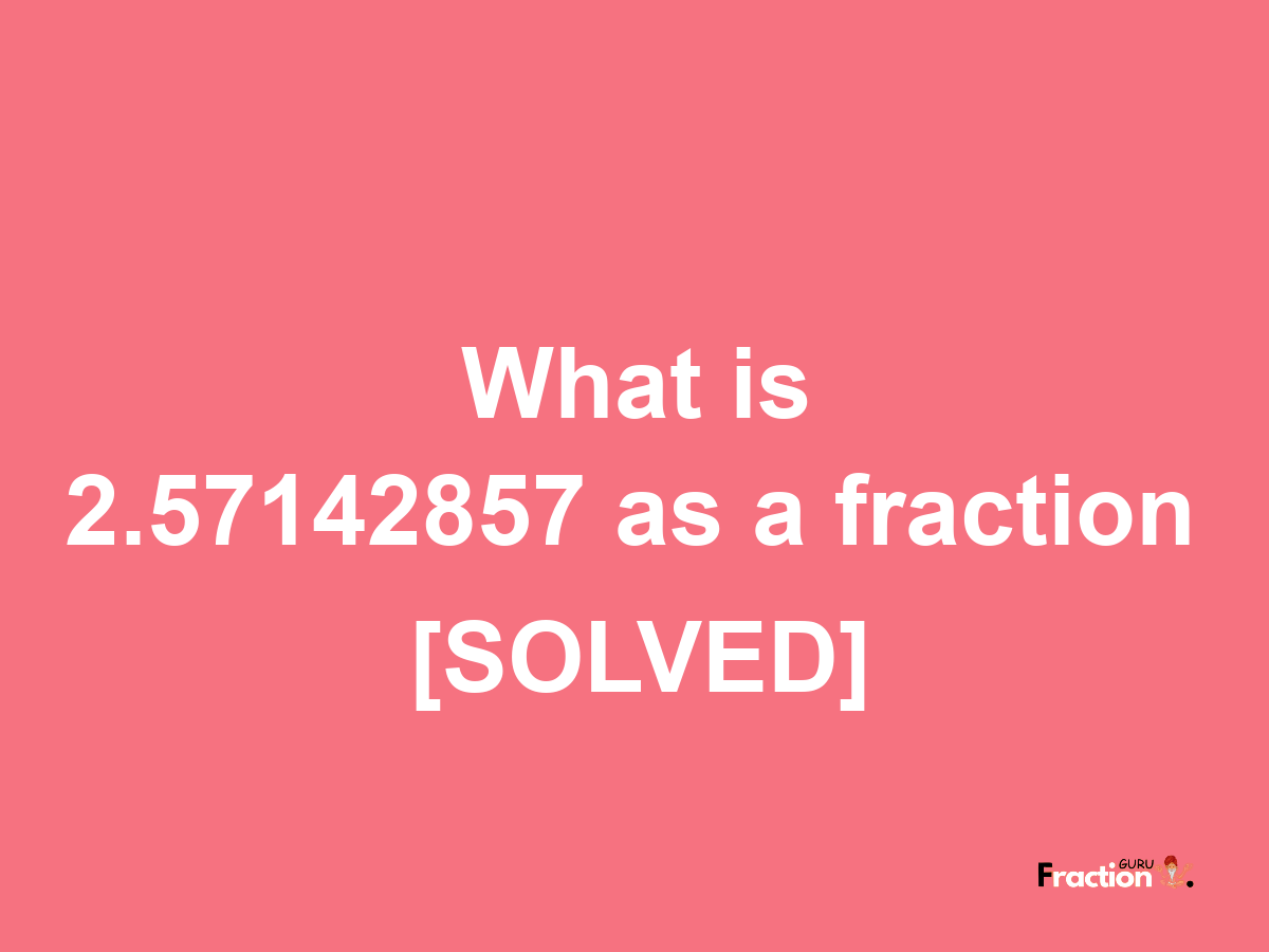 2.57142857 as a fraction