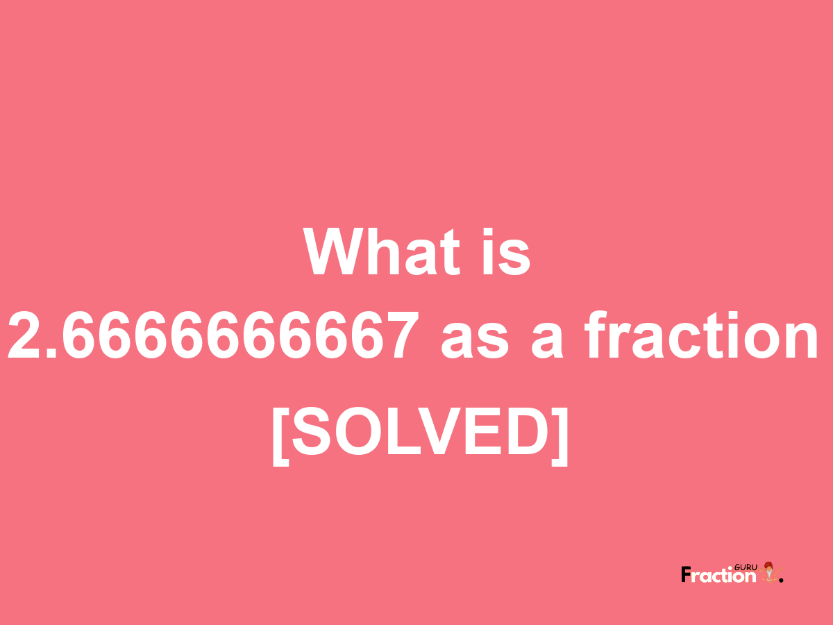 2.6666666667 as a fraction