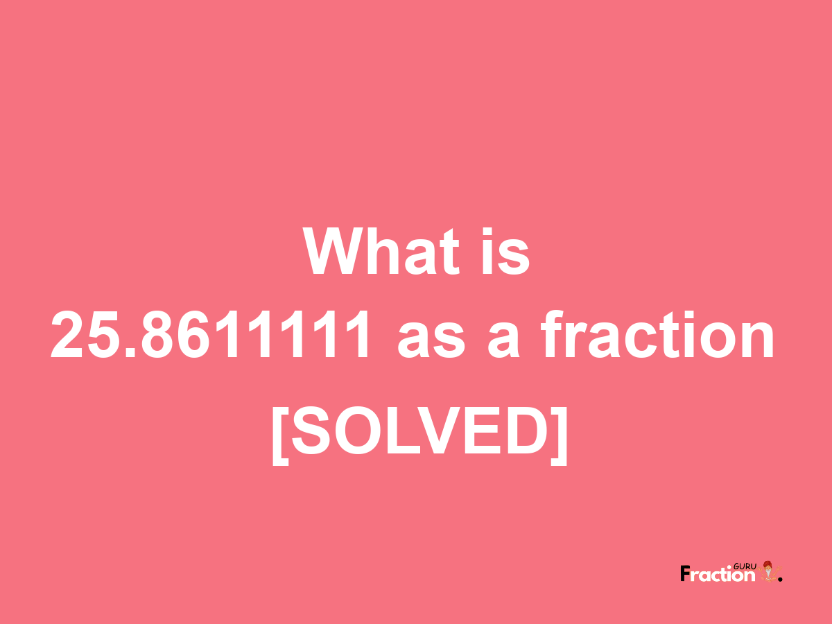 25.8611111 as a fraction