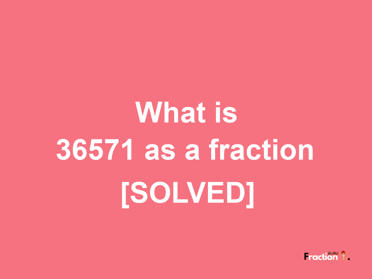 36571 as a fraction