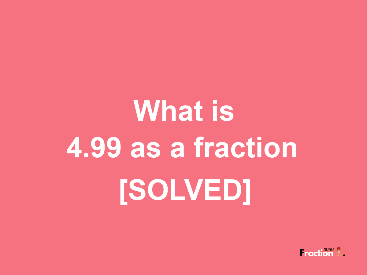 4.99 as a fraction