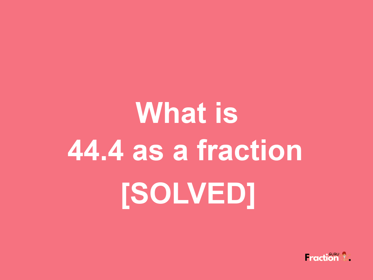 44.4 as a fraction