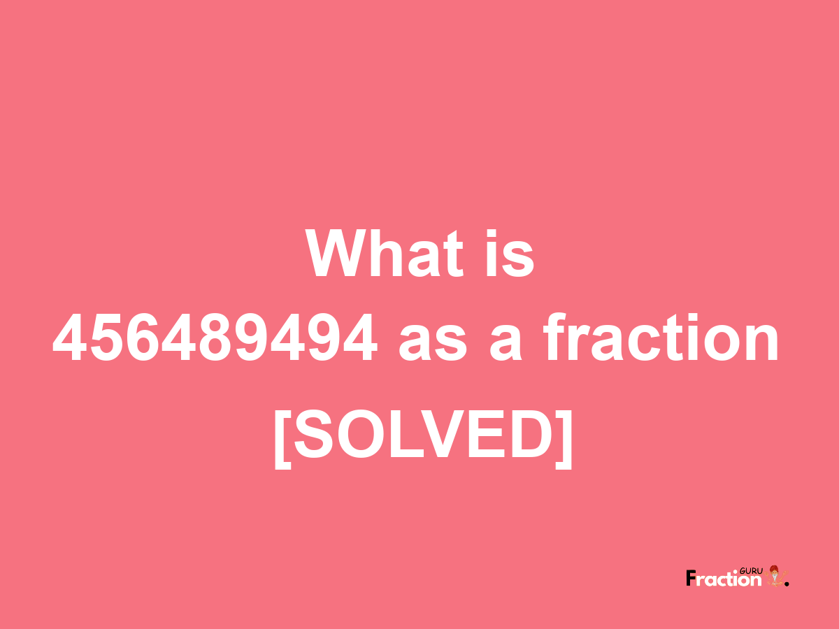 456489494 as a fraction