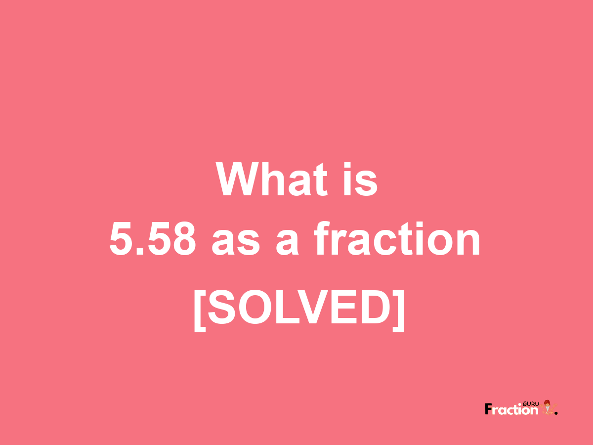 5.58 as a fraction